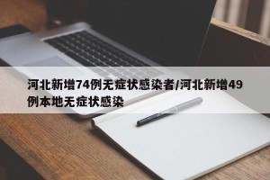 河北新增74例无症状感染者/河北新增49例本地无症状感染