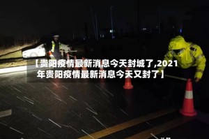 【贵阳疫情最新消息今天封城了,2021年贵阳疫情最新消息今天又封了】