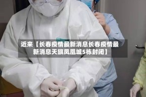 近来【长春疫情最新消息长春疫情最新消息天旗凤凰城5栋封闭】