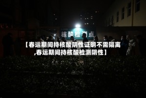 【春运期间持核酸阴性证明不需隔离,春运期间持核酸检测阴性】