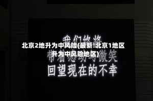 北京2地升为中风险(最新!北京1地区升为中风险地区)