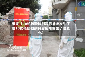 近来【10轮核酸检测背后扬州发生了啥10轮核酸检测背后扬州发生了啥变化】