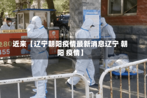 近来【辽宁朝阳疫情最新消息辽宁 朝阳 疫情】