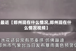 最近【郑州现在什么情况,郑州现在什么情况视频】