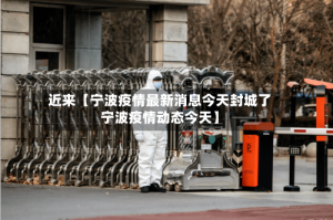 近来【宁波疫情最新消息今天封城了宁波疫情动态今天】