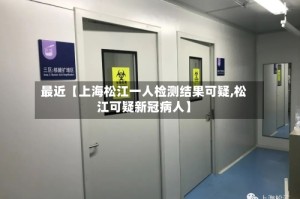 最近【上海松江一人检测结果可疑,松江可疑新冠病人】