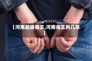 【河南超级毒王,河南毒王判几年】