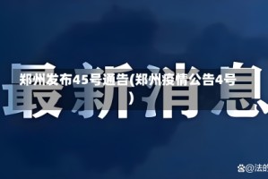 郑州发布45号通告(郑州疫情公告4号)
