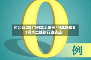 河北新增811例本土病例/河北新增82例本土确诊行动轨迹