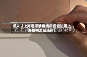 近来【上海通报涉疫场所调查进展上海疫情涉及场所】