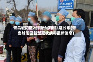 青岛城阳区2例确诊病例轨迹公布(青岛城阳区新型冠状病毒最新消息)