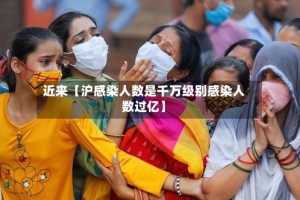 近来【沪感染人数是千万级别感染人数过亿】