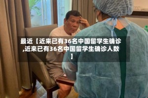 最近【近来已有36名中国留学生确诊,近来已有36名中国留学生确诊人数】