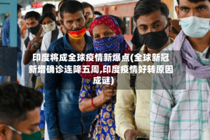 印度将成全球疫情新爆点(全球新冠新增确诊连降五周,印度疫情好转原因成谜)