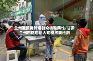 兰州通报待转运群众核酸阴性/甘肃兰州四区启动大规模核酸检测