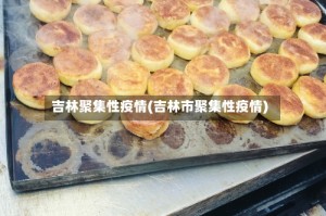 吉林聚集性疫情(吉林市聚集性疫情)