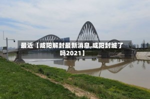 最近【咸阳解封最新消息,咸阳封城了吗2021】