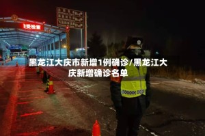 黑龙江大庆市新增1例确诊/黑龙江大庆新增确诊名单