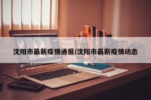 沈阳市最新疫情通报/沈阳市最新疫情动态