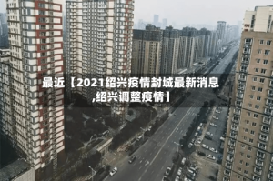 最近【2021绍兴疫情封城最新消息,绍兴调整疫情】