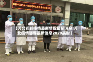 【河北邯郸疫情最新情况最新消息,河北疫情邯郸最新消息2020实时】