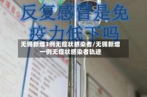 无锡新增3例无症状感染者/无锡新增一例无症状感染者轨迹