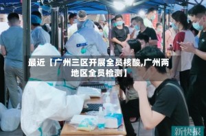 最近【广州三区开展全员核酸,广州两地区全员检测】
