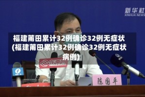福建莆田累计32例确诊32例无症状(福建莆田累计32例确诊32例无症状病例)