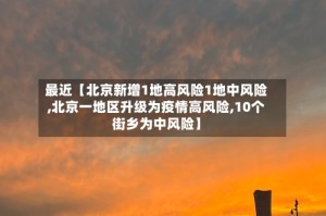 最近【北京新增1地高风险1地中风险,北京一地区升级为疫情高风险,10个街乡为中风险】