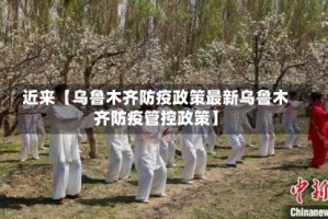 近来【乌鲁木齐防疫政策最新乌鲁木齐防疫管控政策】