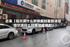 近来【哈尔滨什么时候解封最新消息哈尔滨什么时候彻底解封】