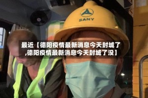 最近【德阳疫情最新消息今天封城了,德阳疫情最新消息今天封城了没】