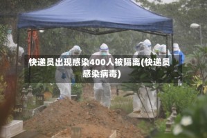 快递员出现感染400人被隔离(快递员感染病毒)