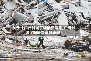 关于【广州封城了吗最新消息,广州封城了吗最新消息新闻】
