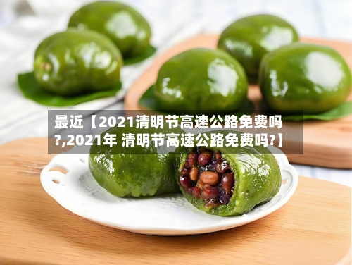最近【2021清明节高速公路免费吗?,2021年 清明节高速公路免费吗?】-第3张图片