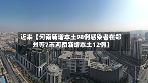 近来【河南新增本土98例感染者在郑州等7市河南新增本土12例】-第1张图片