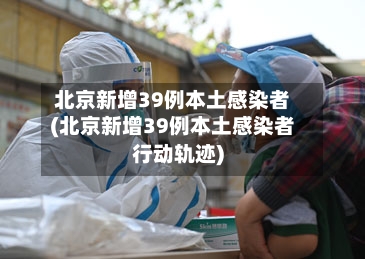 北京新增39例本土感染者(北京新增39例本土感染者行动轨迹)-第2张图片
