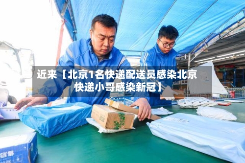 近来【北京1名快递配送员感染北京快递小哥感染新冠】-第3张图片