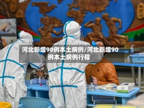 河北新增90例本土病例/河北新增90例本土病例行程-第3张图片