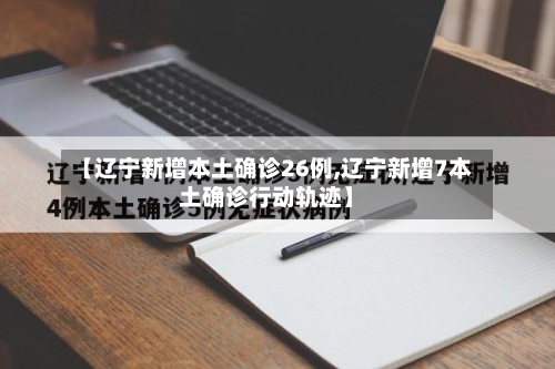 【辽宁新增本土确诊26例,辽宁新增7本土确诊行动轨迹】-第1张图片
