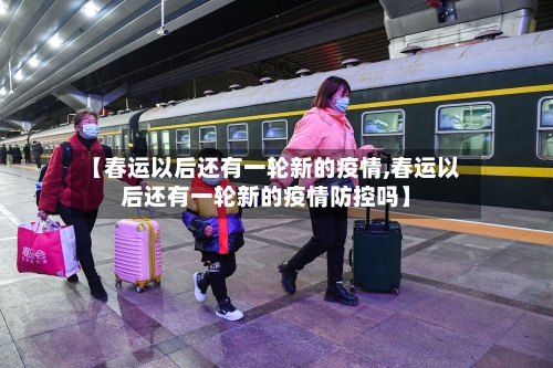 【春运以后还有一轮新的疫情,春运以后还有一轮新的疫情防控吗】-第1张图片