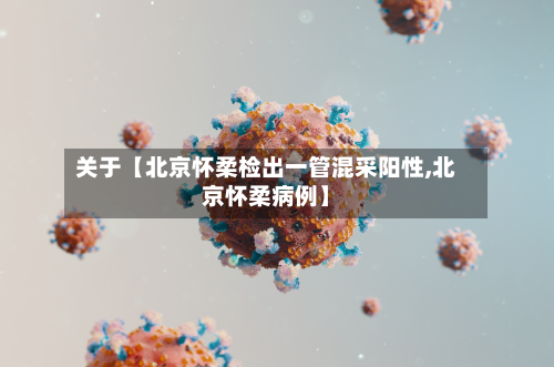 关于【北京怀柔检出一管混采阳性,北京怀柔病例】-第1张图片