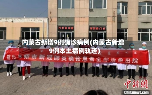 内蒙古新增9例确诊病例(内蒙古新增9例本土病例轨迹)-第1张图片
