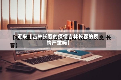 近来【吉林长春的疫情吉林长春的疫情严重吗】-第3张图片