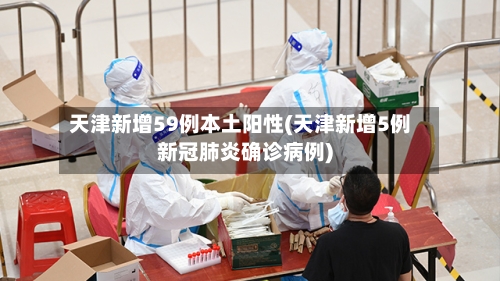 天津新增59例本土阳性(天津新增5例新冠肺炎确诊病例)-第1张图片