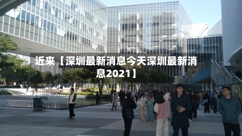 近来【深圳最新消息今天深圳最新消息2021】-第1张图片