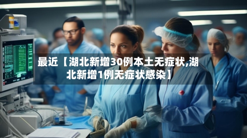 最近【湖北新增30例本土无症状,湖北新增1例无症状感染】-第1张图片