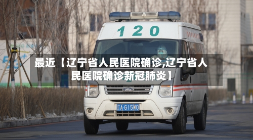最近【辽宁省人民医院确诊,辽宁省人民医院确诊新冠肺炎】-第2张图片