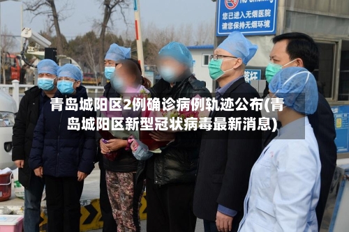 青岛城阳区2例确诊病例轨迹公布(青岛城阳区新型冠状病毒最新消息)-第1张图片