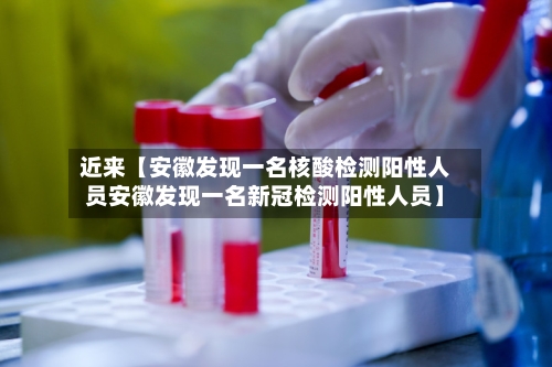 近来【安徽发现一名核酸检测阳性人员安徽发现一名新冠检测阳性人员】-第1张图片